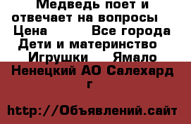 Медведь поет и отвечает на вопросы  › Цена ­ 600 - Все города Дети и материнство » Игрушки   . Ямало-Ненецкий АО,Салехард г.